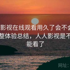 人人影视在线观看用久了会不会烦？不完整体验总结，人人影视是不是不能看了