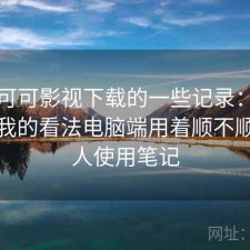 关于可可影视下载的一些记录：简单说下我的看法电脑端用着顺不顺，个人使用笔记