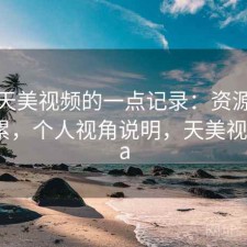 关于天美视频的一点记录：资源查找累不累，个人视角说明，天美视频beta