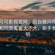 聊聊可可影视官网：后台被问得最多的是和同类差距大不大，新手参考说明