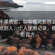 不吹不黑地说，聊聊樱花影院会不会推荐给别人：个人使用记录，樱花电影官方