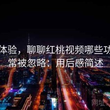 直说体验，聊聊红桃视频哪些功能经常被忽略：用后感简述