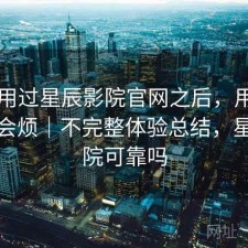 实际用过星辰影院官网之后，用久了会不会烦｜不完整体验总结，星辰影院可靠吗