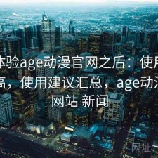 实际体验age动漫官网之后：使用成本高不高，使用建议汇总，age动漫官方网站 新闻