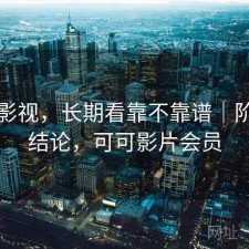 可可影视，长期看靠不靠谱｜阶段性结论，可可影片会员