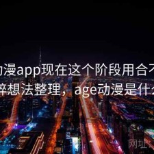 age动漫app现在这个阶段用合不合适？零碎想法整理，age动漫是什么app