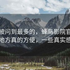 后台被问到最多的，蜂鸟影院官网哪些地方真的方便，一些真实感受