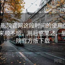 星辰影院官网这段时间的使用情况：用起来顺不顺，用后感简述，星辰影院官方版下载