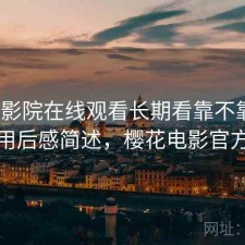 樱花影院在线观看长期看靠不靠谱？用后感简述，樱花电影官方