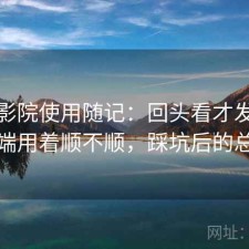 星辰影院使用随记：回头看才发现电脑端用着顺不顺，踩坑后的总结