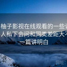 关于柚子影视在线观看的一些记录：不少人私下会问和同类差距大不大，一篇讲明白