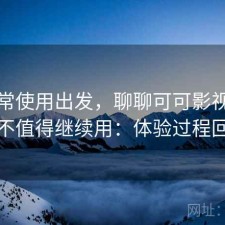 从日常使用出发，聊聊可可影视下载值不值得继续用：体验过程回顾