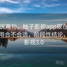随便说两句，柚子影视app现在这个阶段用合不合适，阶段性结论，柚子影视3.0