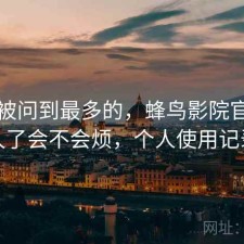 后台被问到最多的，蜂鸟影院官网用久了会不会烦，个人使用记录
