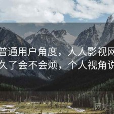 站在普通用户角度，人人影视网页版用久了会不会烦，个人视角说明