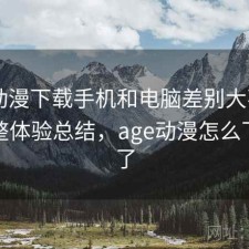 age动漫下载手机和电脑差别大不大？不完整体验总结，age动漫怎么下载不了