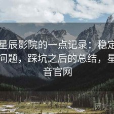 关于星辰影院的一点记录：稳定性有没有问题，踩坑之后的总结，星辰影音官网