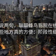 随便说两句，聊聊蜂鸟影院在线观看哪些地方真的方便：阶段性结论
