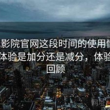 樱花影院官网这段时间的使用情况：整体体验是加分还是减分，体验过程回顾