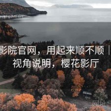 樱花影院官网，用起来顺不顺｜个人视角说明，樱花影厅