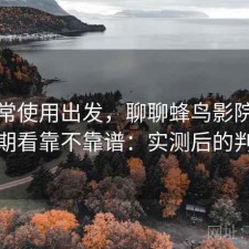从日常使用出发，聊聊蜂鸟影院下载长期看靠不靠谱：实测后的判断