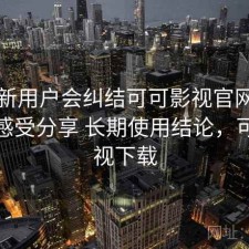 很多新用户会纠结可可影视官网长期使用感受分享 长期使用结论，可可影视下载