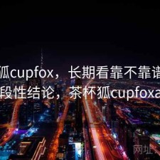 茶杯狐cupfox，长期看靠不靠谱｜阶段性结论，茶杯狐cupfoxa