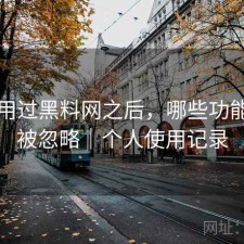 实际用过黑料网之后，哪些功能经常被忽略｜个人使用记录