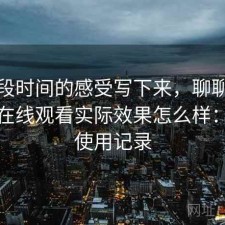 把这段时间的感受写下来，聊聊星辰影院在线观看实际效果怎么样：个人使用记录