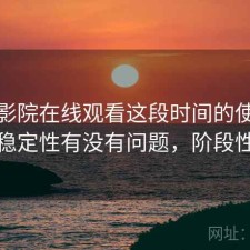 樱花影院在线观看这段时间的使用情况：稳定性有没有问题，阶段性结论