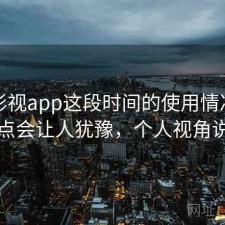 柚子影视app这段时间的使用情况：哪些点会让人犹豫，个人视角说明