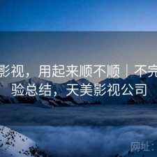 天美影视，用起来顺不顺｜不完整体验总结，天美影视公司