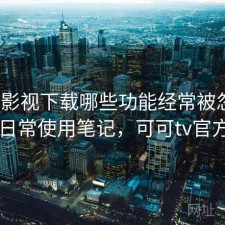 可可影视下载哪些功能经常被忽略？日常使用笔记，可可tv官方