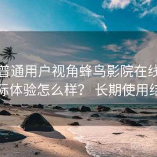 站在普通用户视角蜂鸟影院在线观看实际体验怎么样？ 长期使用结论