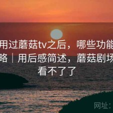 实际用过蘑菇tv之后，哪些功能经常被忽略｜用后感简述，蘑菇剧场怎么看不了了