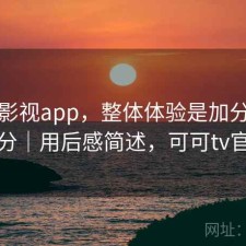 可可影视app，整体体验是加分还是减分｜用后感简述，可可tv官方