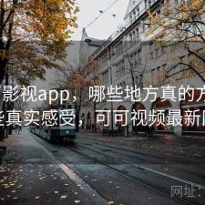 可可影视app，哪些地方真的方便｜一些真实感受，可可视频最新网站
