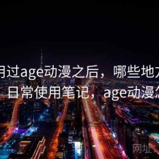 实际用过age动漫之后，哪些地方真的方便｜日常使用笔记，age动漫怎么用