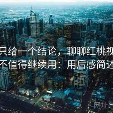 如果只给一个结论，聊聊红桃视频值不值得继续用：用后感简述
