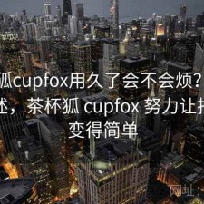 茶杯狐cupfox用久了会不会烦？用后感简述，茶杯狐 cupfox 努力让找电影变得简单
