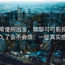 从日常使用出发，聊聊可可影视官网用久了会不会烦：一些真实感受