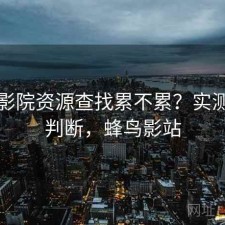 蜂鸟影院资源查找累不累？实测后的判断，蜂鸟影站
