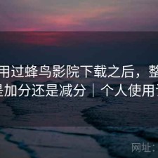 实际用过蜂鸟影院下载之后，整体体验是加分还是减分｜个人使用记录