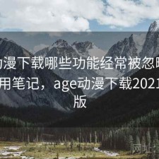 age动漫下载哪些功能经常被忽略？日常使用笔记，age动漫下载2021最新版