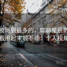 后台被问到最多的，聊聊星辰影院在线观看用起来顺不顺：个人视角说明