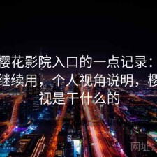 关于樱花影院入口的一点记录：值不值得继续用，个人视角说明，樱花影视是干什么的
