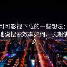 围绕可可影视下载的一些想法：简单直接地说搜索效率如何，长期使用结论
