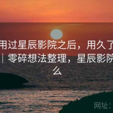 实际用过星辰影院之后，用久了会不会烦｜零碎想法整理，星辰影院是什么