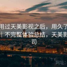 实际用过天美影视之后，用久了会不会烦｜不完整体验总结，天美影视公司