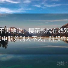不吹不黑地说，樱花影院在线观看手机和电脑差别大不大，阶段性结论